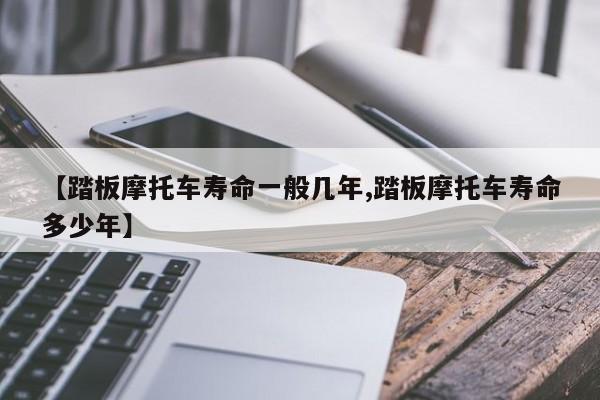 【踏板摩托车寿命一般几年,踏板摩托车寿命多少年】