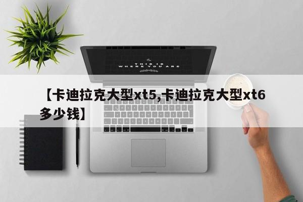 【卡迪拉克大型xt5,卡迪拉克大型xt6多少钱】