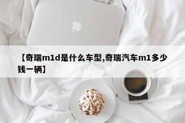 【奇瑞m1d是什么车型,奇瑞汽车m1多少钱一辆】