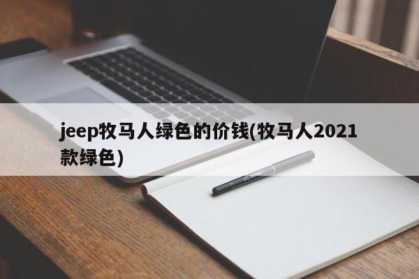 jeep牧马人绿色的价钱(牧马人2021款绿色)