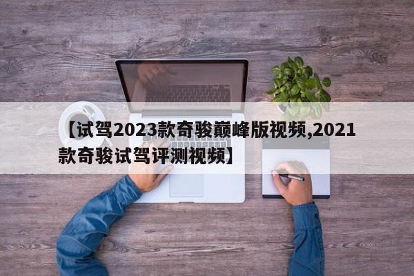 【试驾2023款奇骏巅峰版视频,2021款奇骏试驾评测视频】