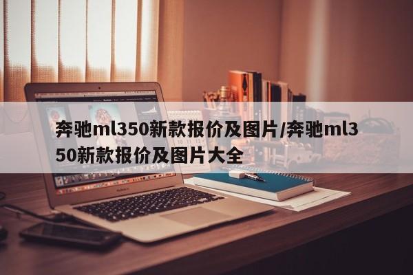 奔驰ml350新款报价及图片/奔驰ml350新款报价及图片大全