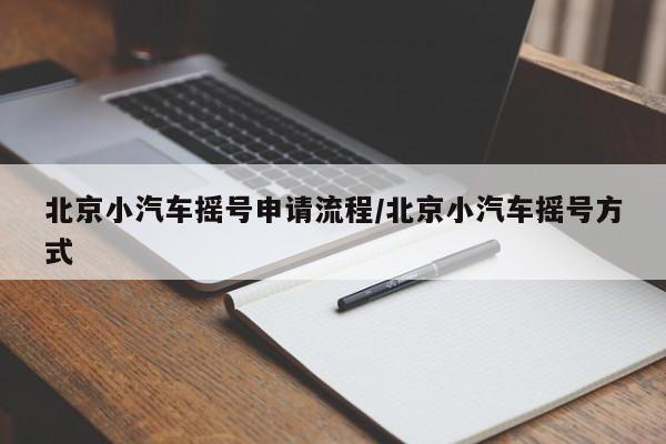 北京小汽车摇号申请流程/北京小汽车摇号方式