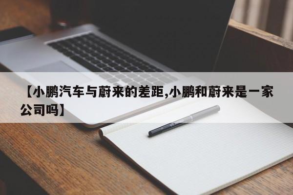 【小鹏汽车与蔚来的差距,小鹏和蔚来是一家公司吗】