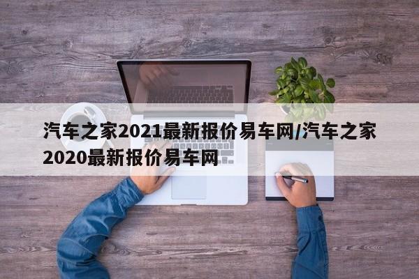 汽车之家2021最新报价易车网/汽车之家2020最新报价易车网
