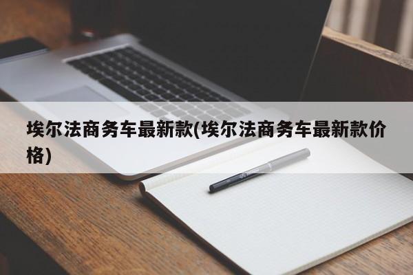 埃尔法商务车最新款(埃尔法商务车最新款价格)