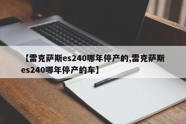 【雷克萨斯es240哪年停产的,雷克萨斯es240哪年停产的车】