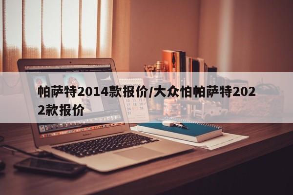 帕萨特2014款报价/大众怕帕萨特2022款报价