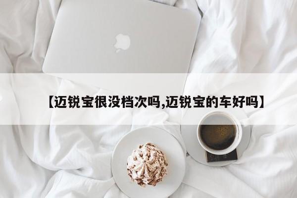 【迈锐宝很没档次吗,迈锐宝的车好吗】