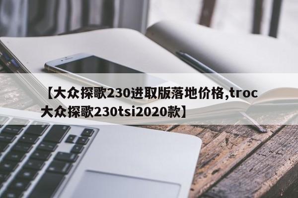 【大众探歌230进取版落地价格,troc大众探歌230tsi2020款】