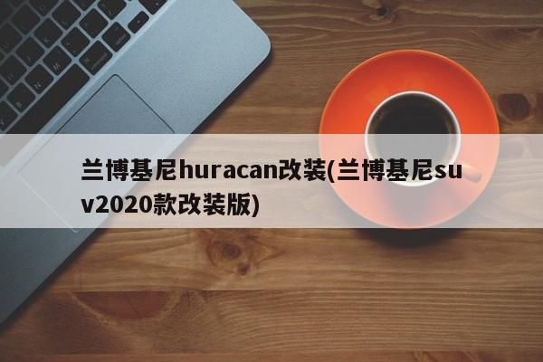 兰博基尼huracan改装(兰博基尼suv2020款改装版)