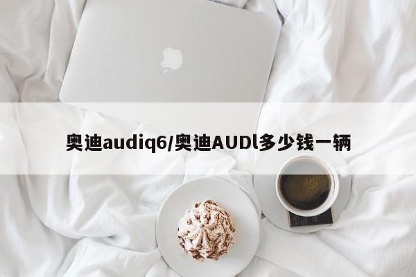 奥迪audiq6/奥迪AUDl多少钱一辆