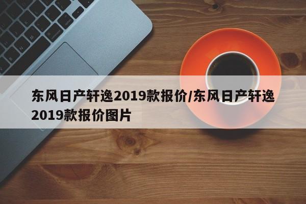 东风日产轩逸2019款报价/东风日产轩逸2019款报价图片