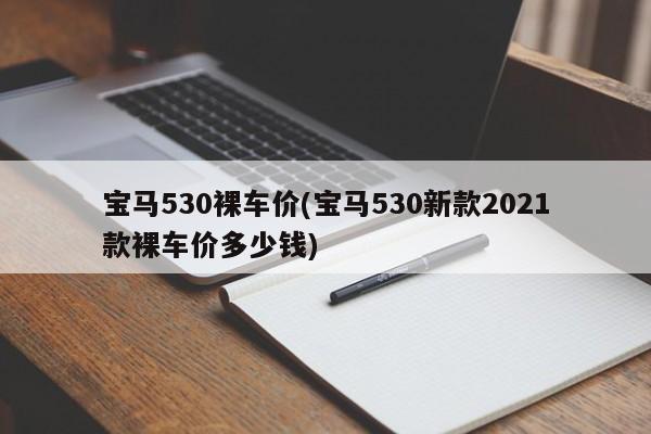 宝马530裸车价(宝马530新款2021款裸车价多少钱)