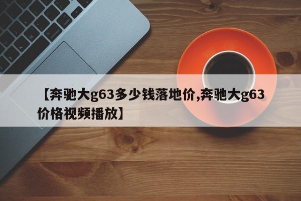 【奔驰大g63多少钱落地价,奔驰大g63价格视频播放】