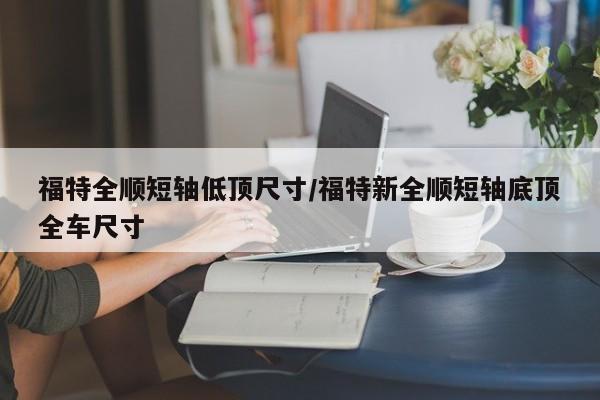 福特全顺短轴低顶尺寸/福特新全顺短轴底顶全车尺寸