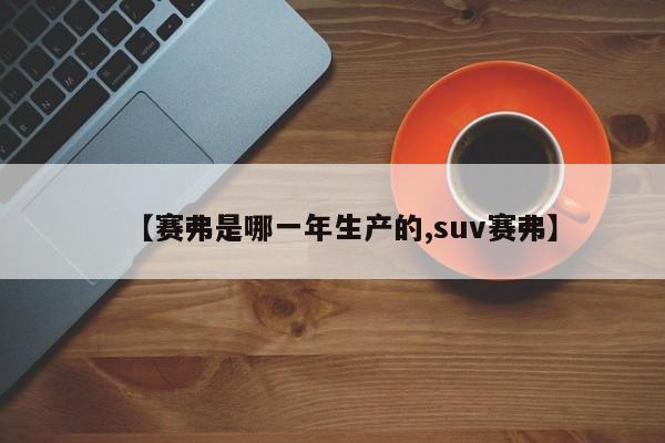 【赛弗是哪一年生产的,suv赛弗】