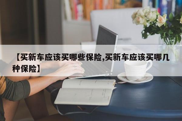 【买新车应该买哪些保险,买新车应该买哪几种保险】